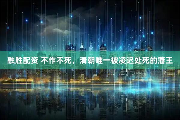 融胜配资 不作不死，清朝唯一被凌迟处死的藩王