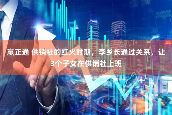 赢正通 供销社的红火时期，李乡长通过关系，让3个子女在供销社上班