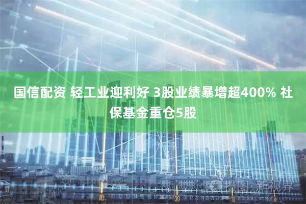 国信配资 轻工业迎利好 3股业绩暴增超400% 社保基金重仓5股