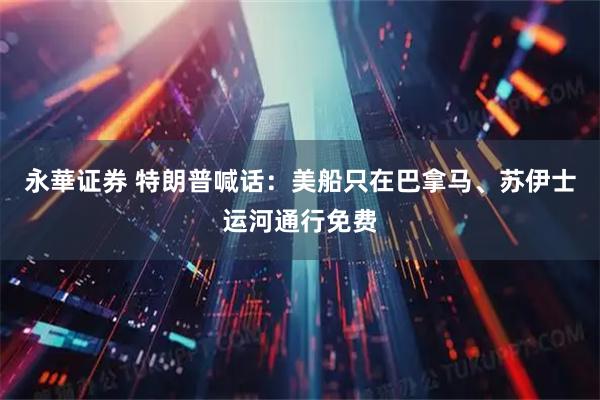 永華证券 特朗普喊话：美船只在巴拿马、苏伊士运河通行免费