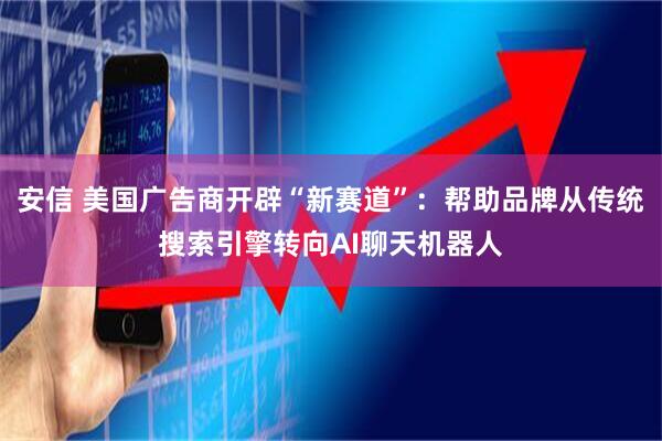 安信 美国广告商开辟“新赛道”：帮助品牌从传统搜索引擎转向AI聊天机器人