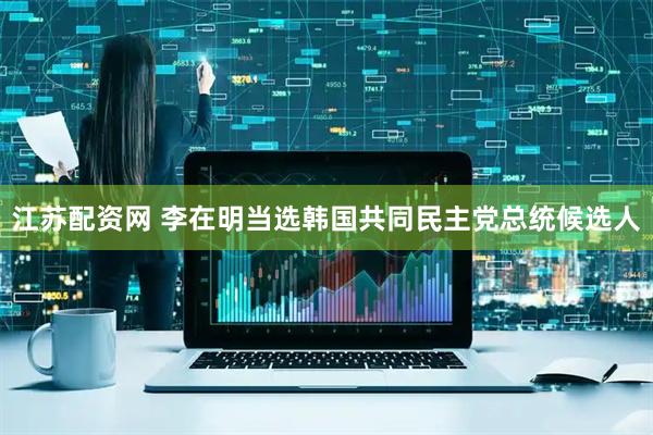 江苏配资网 李在明当选韩国共同民主党总统候选人