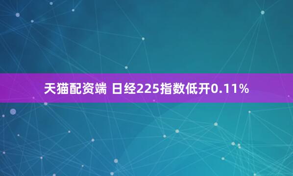 天猫配资端 日经225指数低开0.11%