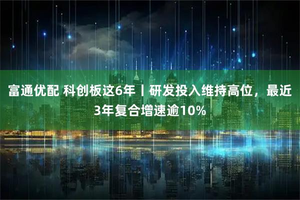 富通优配 科创板这6年丨研发投入维持高位，最近3年复合增速逾10%