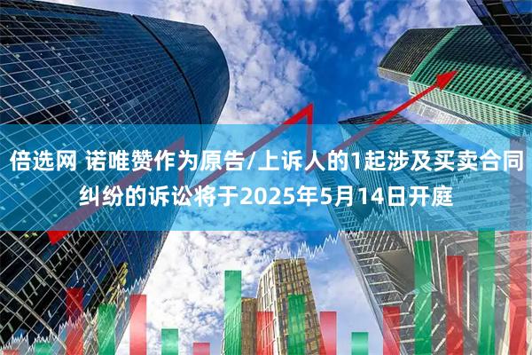 倍选网 诺唯赞作为原告/上诉人的1起涉及买卖合同纠纷的诉讼将于2025年5月14日开庭