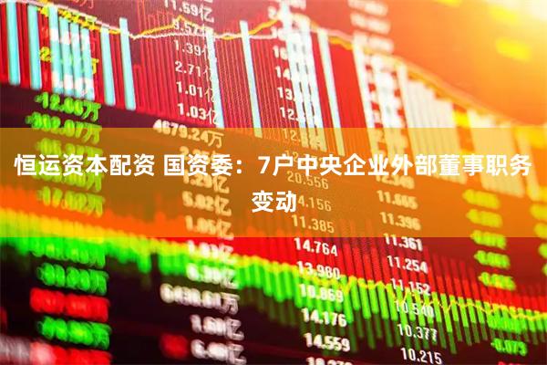 恒运资本配资 国资委：7户中央企业外部董事职务变动
