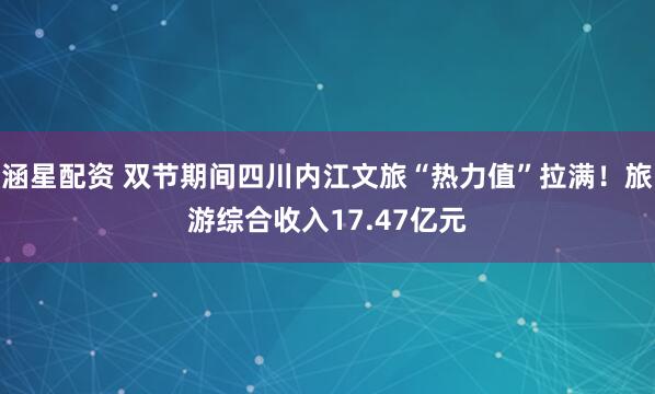 涵星配资 双节期间四川内江文旅“热力值”拉满！旅游综合收入17.47亿元