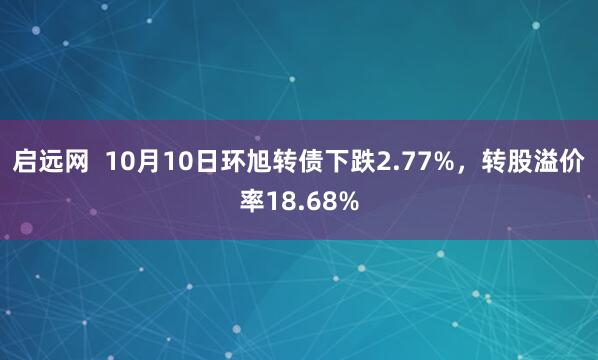 启远网  10月10日环旭转债下跌2.77%，转股溢价率18.68%