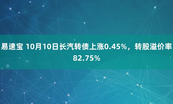易速宝 10月10日长汽转债上涨0.45%，转股溢价率82.75%