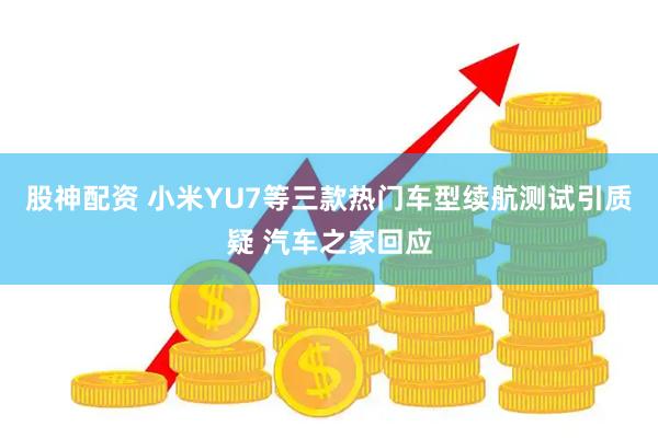 股神配资 小米YU7等三款热门车型续航测试引质疑 汽车之家回应