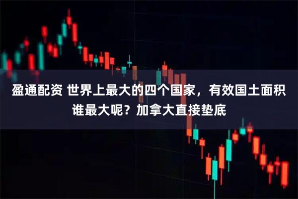 盈通配资 世界上最大的四个国家,有效国土面积谁最大呢?加拿大直接垫底