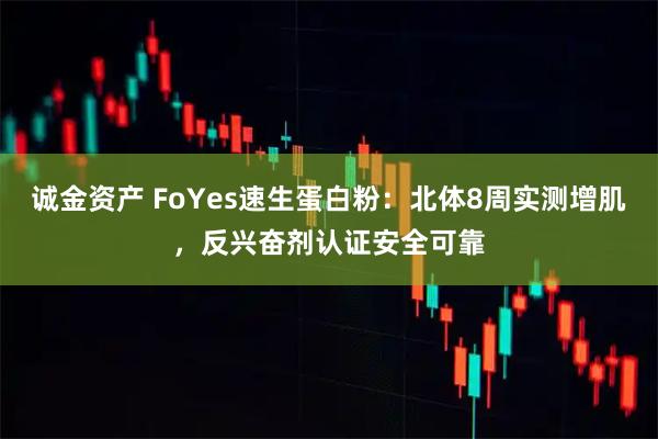 诚金资产 FoYes速生蛋白粉:北体8周实测增肌,反兴奋剂认证安全可靠
