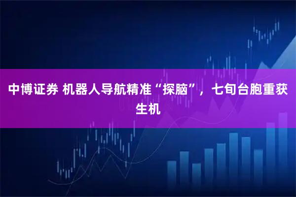 中博证券 机器人导航精准“探脑”,七旬台胞重获生机