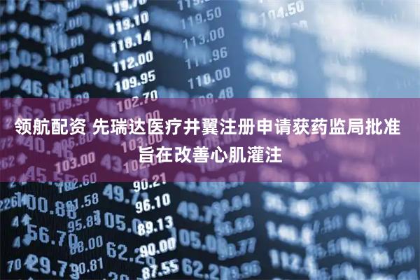 领航配资 先瑞达医疗井翼注册申请获药监局批准 旨在改善心肌灌注