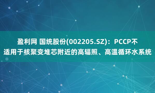 盈利网 国统股份(002205.SZ)：PCCP不适用于核聚变堆芯附近的高辐照、高温循环水系统
