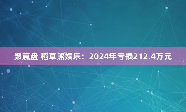 聚赢盘 稻草熊娱乐：2024年亏损212.4万元