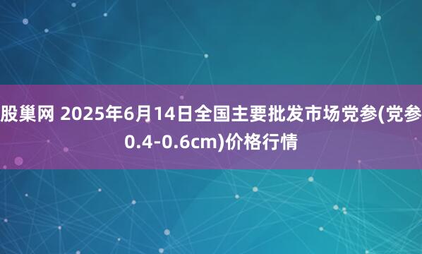 股巢网 2025年6月14日全国主要批发市场党参(党参0.4-0.6cm)价格行情