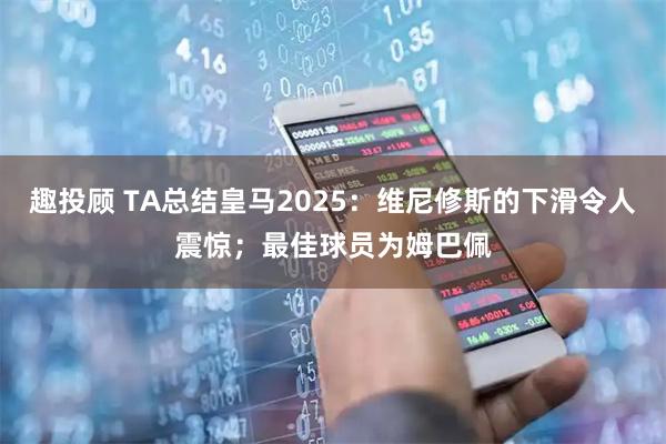 趣投顾 TA总结皇马2025:维尼修斯的下滑令人震惊;最佳球员为姆巴佩