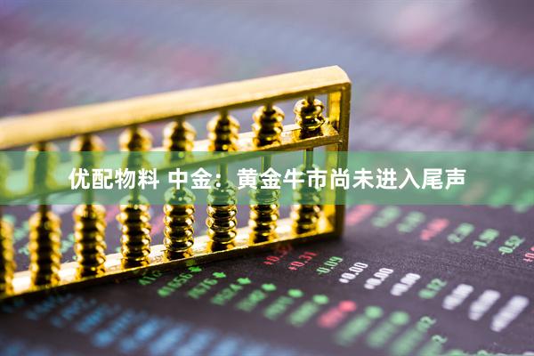 优配物料 中金：黄金牛市尚未进入尾声