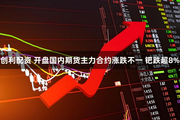 创利配资 开盘国内期货主力合约涨跌不一 钯跌超8%