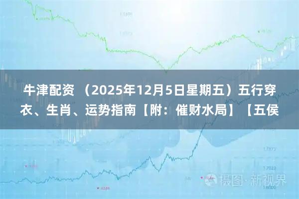 牛津配资 （2025年12月5日星期五）五行穿衣、生肖、运势指南【附：催财水局】【五侯