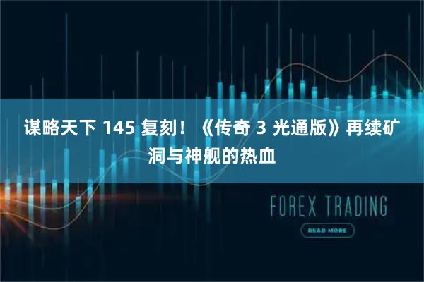 谋略天下 145 复刻!《传奇 3 光通版》再续矿洞与神舰的热血