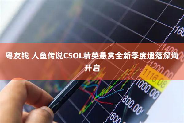 粤友钱 人鱼传说CSOL精英悬赏全新季度遗落深海开启