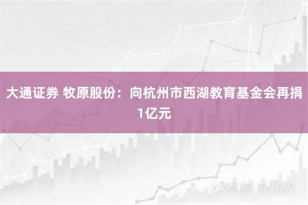 大通证券 牧原股份:向杭州市西湖教育基金会再捐1亿元