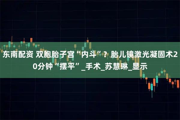 东南配资 双胞胎子宫“内斗”？胎儿镜激光凝固术20分钟“摆平”_手术_苏慧琳_显示
