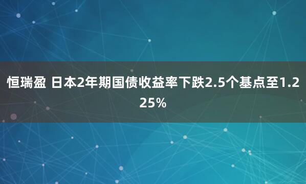 恒瑞盈 日本2年期国债收益率下跌2.5个基点至1.225%