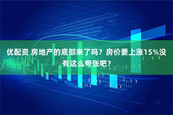 优配资 房地产的底部来了吗？房价要上涨15%没有这么夸张吧？