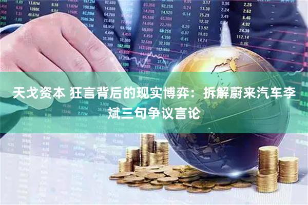天戈资本 狂言背后的现实博弈：拆解蔚来汽车李斌三句争议言论
