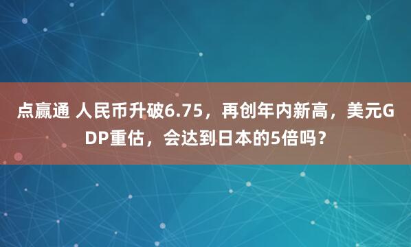 点赢通 人民币升破6.75，再创年内新高，美元GDP重估，会达到日本的5倍吗？