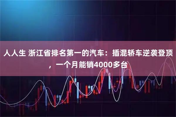 人人生 浙江省排名第一的汽车：插混轿车逆袭登顶，一个月能销4000多台
